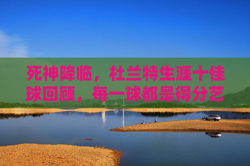 死神降临,杜兰特生涯十佳球回顾,每一球都是得分艺术的极致,死神降临,杜兰特生涯十佳球,得分艺术的极致