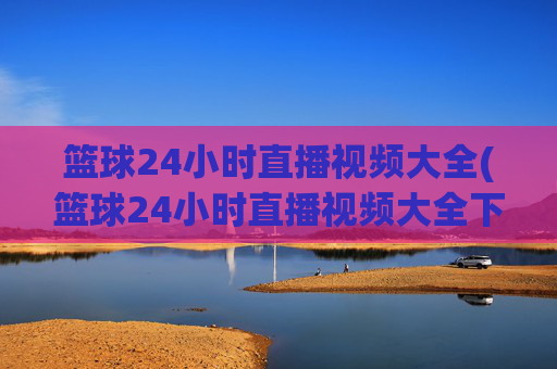篮球24小时直播视频大全(篮球24小时直播视频大全下载)