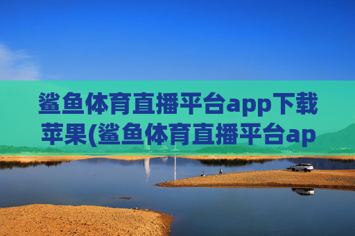 鲨鱼体育直播平台app下载苹果(鲨鱼体育直播平台app下载苹果版)