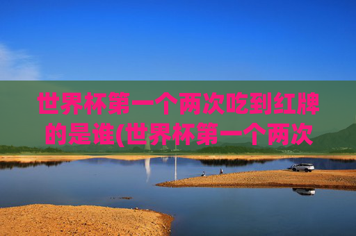 世界杯第一个两次吃到红牌的是谁(世界杯第一个两次吃到红牌的是谁啊)世界杯首位两次吃到红牌球员是谁？