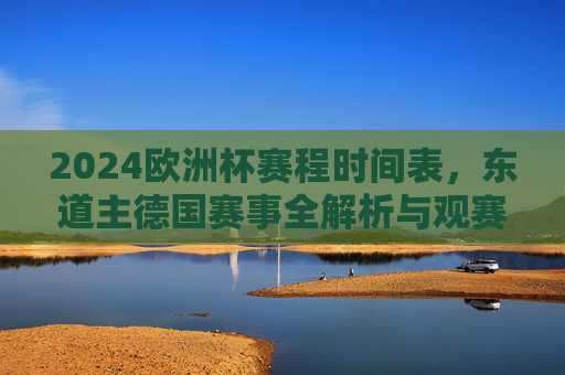 2024欧洲杯赛程时间表，东道主德国赛事全解析与观赛指南，2024欧洲杯赛程全解析，东道主德国赛事观赛指南