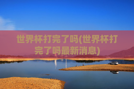 世界杯打完了吗(世界杯打完了吗最新消息)