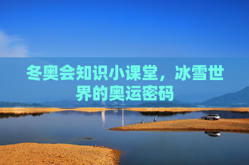 冬奥会知识小课堂,冰雪世界的奥运密码