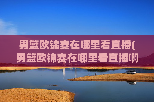 男篮欧锦赛在哪里看直播(男篮欧锦赛在哪里看直播啊)
