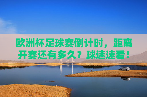 欧洲杯足球赛倒计时,距离开赛还有多久?球迷速看!