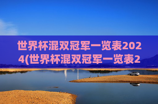 世界杯混双冠军一览表2024(世界杯混双冠军一览表2024年)2024年世界杯混双冠军一览表