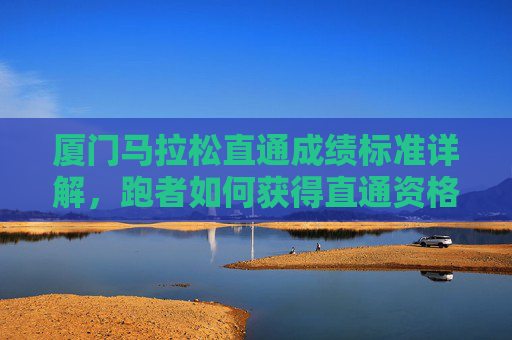 厦门马拉松直通成绩标准详解,跑者如何获得直通资格?厦门马拉松直通成绩标准与跑者资格获取详解
