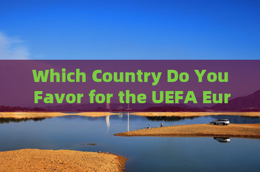 Which Country Do You Favor for the UEFA Euro? A Look at the Contenders，Favored Contenders for the UEFA Euro