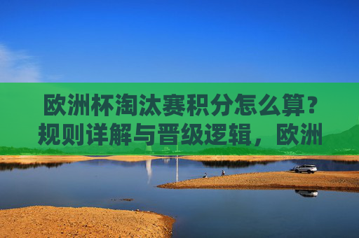 欧洲杯淘汰赛积分怎么算？规则详解与晋级逻辑，欧洲杯淘汰赛积分规则与晋级逻辑详解