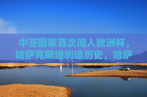 中亚国家首次闯入欧洲杯,哈萨克斯坦创造历史,哈萨克斯坦首进欧洲杯,中亚历史性突破
