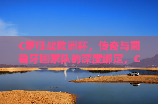 C罗征战欧洲杯,传奇与葡萄牙国家队的深度绑定,C罗与葡萄牙,欧洲杯赛场上的传奇羁绊
