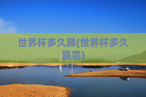 世界杯多久踢(世界杯多久踢完)