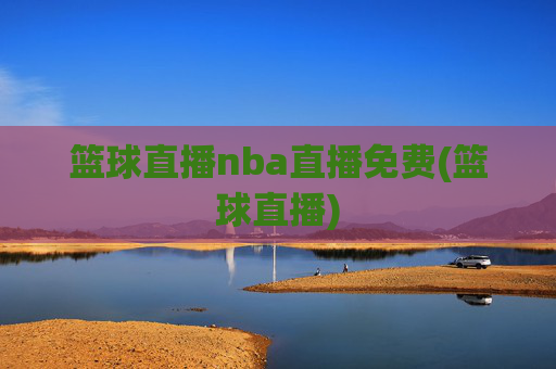 篮球直播nba直播免费(篮球直播)