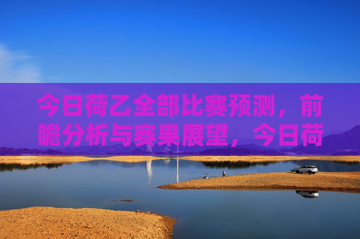 今日荷乙全部比赛预测，前瞻分析与赛果展望，今日荷乙全赛程前瞻分析与赛果预测
