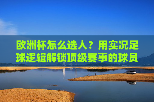 欧洲杯怎么选人?用实况足球逻辑解锁顶级赛事的球员密码,欧洲杯选人,实况足球逻辑解锁球员密码