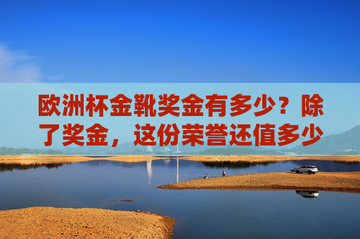 欧洲杯金靴奖金有多少？除了奖金，这份荣誉还值多少钱？欧洲杯金靴，奖金几何，荣誉值几何？