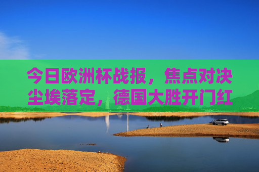 今日欧洲杯战报,焦点对决尘埃落定,德国大胜开门红,西班牙力克克罗地亚,欧洲杯焦点战报,德国大胜开门红,西班牙力克克罗地亚