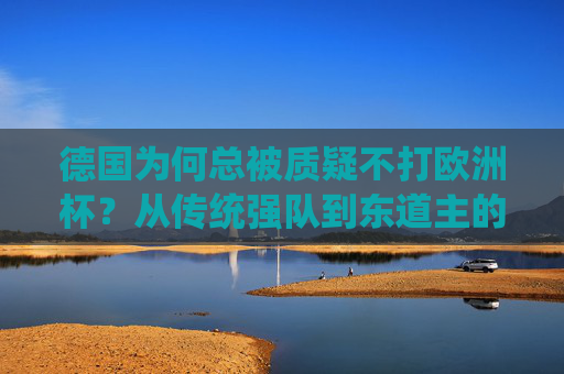 德国为何总被质疑不打欧洲杯？从传统强队到东道主的坚守与突破，德国欧洲杯，从传统强队到东道主，坚守与突破中的质疑