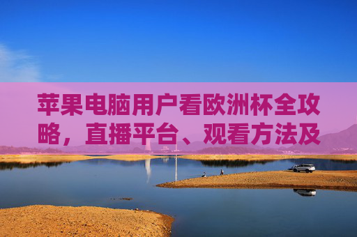 苹果电脑用户看欧洲杯全攻略,直播平台、观看方法及注意事项,苹果电脑用户看欧洲杯全攻略,直播平台、观看方法及注意事项