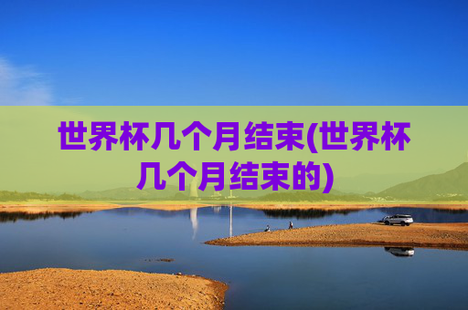 世界杯几个月结束(世界杯几个月结束的)