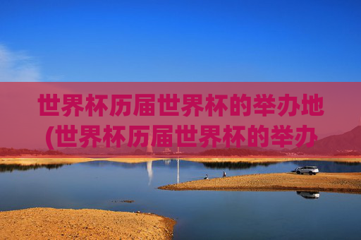 世界杯历届世界杯的举办地(世界杯历届世界杯的举办地是哪里)