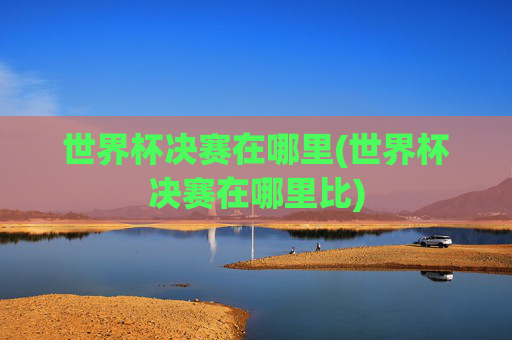 世界杯决赛在哪里(世界杯决赛在哪里比)