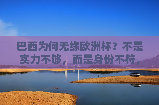 巴西为何无缘欧洲杯?不是实力不够,而是身份不符,巴西无缘欧洲杯,身份不符,非实力不足