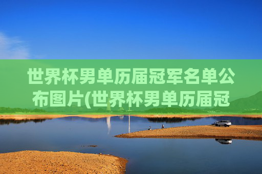世界杯男单历届冠军名单公布图片(世界杯男单历届冠军名单公布图片大全)世界杯男单历届冠军名单公布图片大全