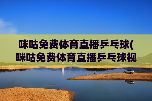 咪咕免费体育直播乒乓球(咪咕免费体育直播乒乓球视频)