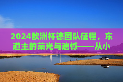 2024欧洲杯德国队征程,东道主的荣光与遗憾——从小组头名到决赛亚军的卫冕挑战,2024欧洲杯东道主德国队,从小组头名到决赛亚军的荣光与遗憾
