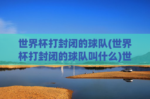 世界杯打封闭的球队(世界杯打封闭的球队叫什么)世界杯打封闭的球队叫什么