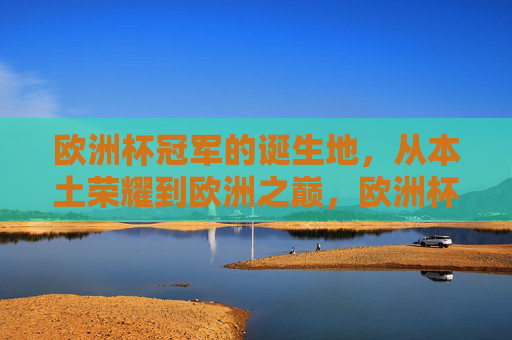 欧洲杯冠军的诞生地，从本土荣耀到欧洲之巅，欧洲杯冠军诞生地，本土荣耀铸就欧洲之巅