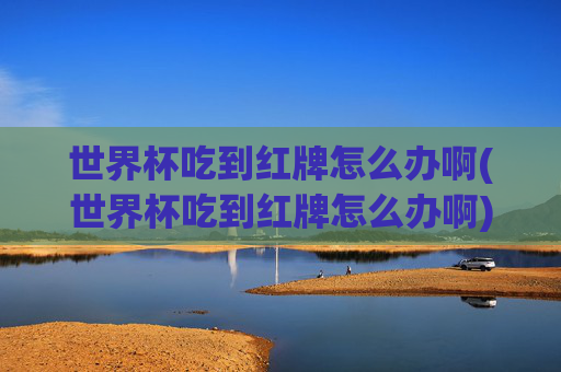 世界杯吃到红牌怎么办啊(世界杯吃到红牌怎么办啊)世界杯吃到红牌怎么办？