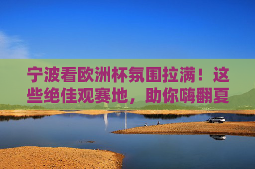 宁波看欧洲杯氛围拉满!这些绝佳观赛地,助你嗨翻夏夜,宁波欧洲杯观赛地氛围拉满,嗨翻夏夜!