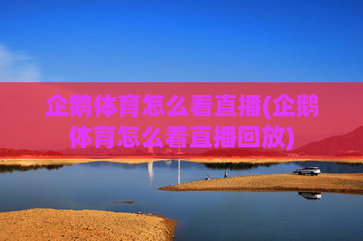 企鹅体育怎么看直播(企鹅体育怎么看直播回放)