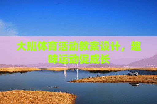 大班体育活动教案设计,趣味运动促成长