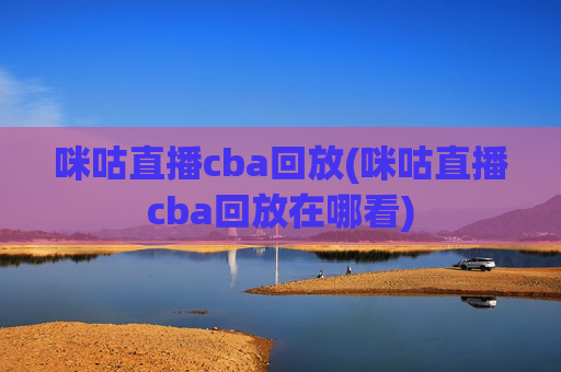 咪咕直播cba回放(咪咕直播cba回放在哪看)