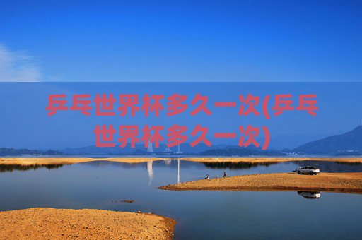 乒乓世界杯多久一次(乒乓世界杯多久一次)