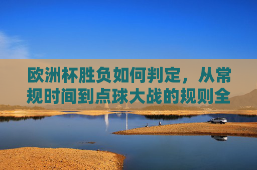 欧洲杯胜负如何判定，从常规时间到点球大战的规则全解析，欧洲杯胜负判定规则全解析，从常规时间到点球大战
