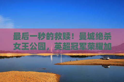 最后一秒的救赎！曼城绝杀女王公园，英超冠军荣耀加冕！曼城最后一秒绝杀女王公园，英超冠军荣耀加冕