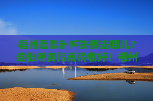 梧州看欧洲杯决赛去哪儿？这份观赛指南请收好！梧州看欧洲杯决赛去哪儿？这份观赛指南请收好！