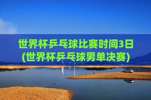 世界杯乒乓球比赛时间3日(世界杯乒乓球男单决赛)