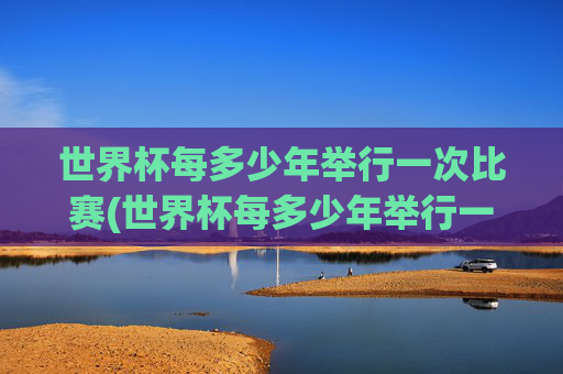 世界杯每多少年举行一次比赛(世界杯每多少年举行一次比赛呢)