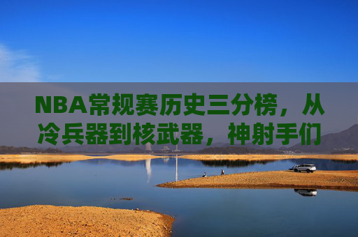 NBA常规赛历史三分榜，从冷兵器到核武器，神射手们的远征史诗，NBA历史三分榜，从冷兵器到核武器的远征史诗