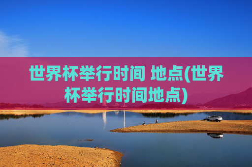 世界杯举行时间 地点(世界杯举行时间地点)