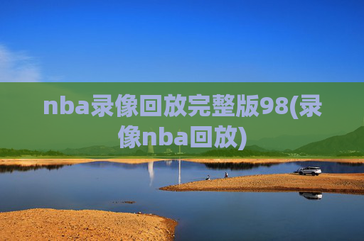 nba录像回放完整版98(录像nba回放)