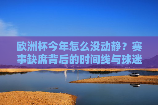欧洲杯今年怎么没动静?赛事缺席背后的时间线与球迷期待,欧洲杯缺席,时间线与球迷期待