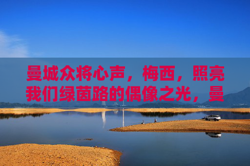 曼城众将心声，梅西，照亮我们绿茵路的偶像之光，曼城众将心声，梅西，偶像之光照亮绿茵路