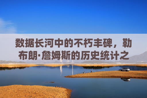 数据长河中的不朽丰碑,勒布朗·詹姆斯的历史统计之路,数据丰碑,勒布朗·詹姆斯的历史统计之路