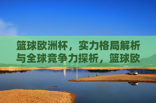 篮球欧洲杯，实力格局解析与全球竞争力探析，篮球欧洲杯，实力格局与全球竞争力解析